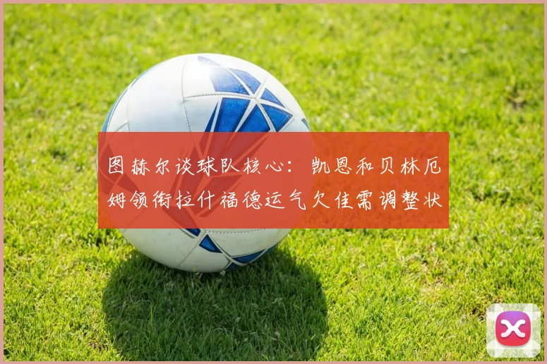 图赫尔谈球队核心：凯恩和贝林厄姆领衔拉什福德运气欠佳需调整状态