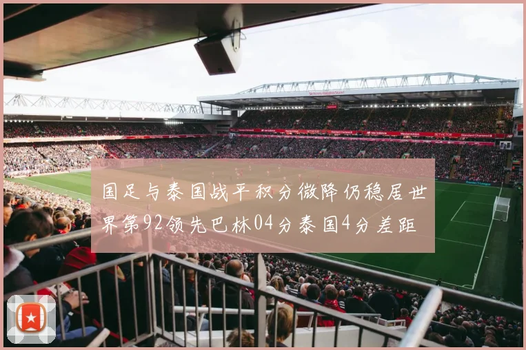 国足与泰国战平积分微降仍稳居世界第92领先巴林04分泰国4分差距