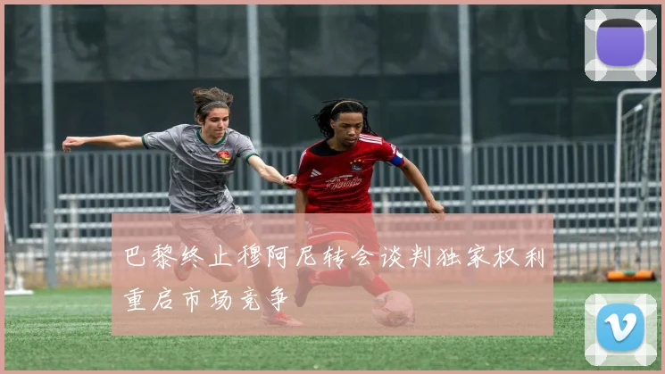 巴黎终止穆阿尼转会谈判独家权利重启市场竞争
