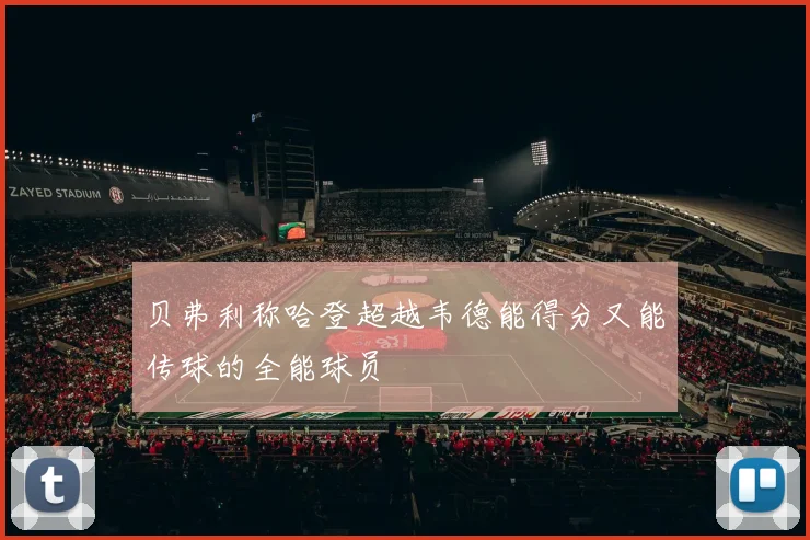 贝弗利称哈登超越韦德能得分又能传球的全能球员