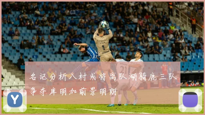 名记分析八村或将离队湖骑鹿三队争夺库明加前景明朗
