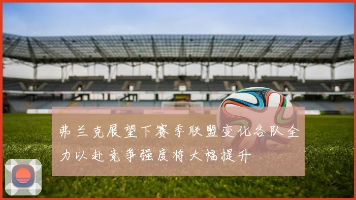 弗兰克展望下赛季联盟变化各队全力以赴竞争强度将大幅提升