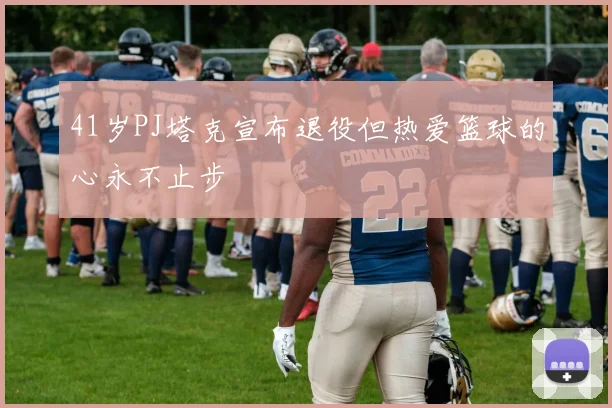 41岁PJ塔克宣布退役但热爱篮球的心永不止步