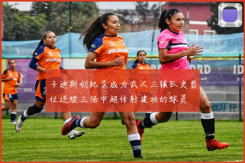 卡迪斯创纪录成为武汉三镇队史首位连续三场中超传射建功的球员