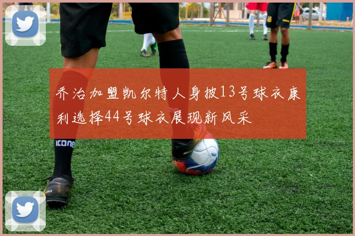乔治加盟凯尔特人身披13号球衣康利选择44号球衣展现新风采
