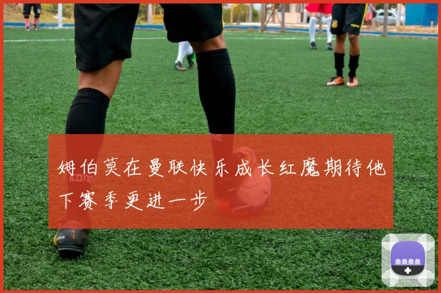 姆伯莫在曼联快乐成长红魔期待他下赛季更进一步
