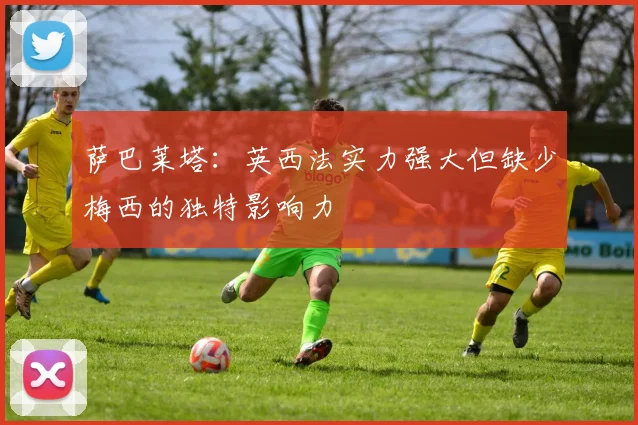 萨巴莱塔：英西法实力强大但缺少梅西的独特影响力