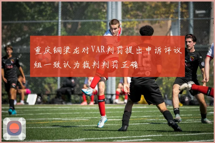 重庆铜梁龙对VAR判罚提出申诉评议组一致认为裁判判罚正确