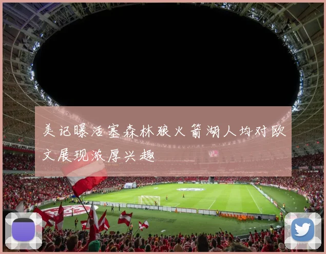 美记曝活塞森林狼火箭湖人均对欧文展现浓厚兴趣