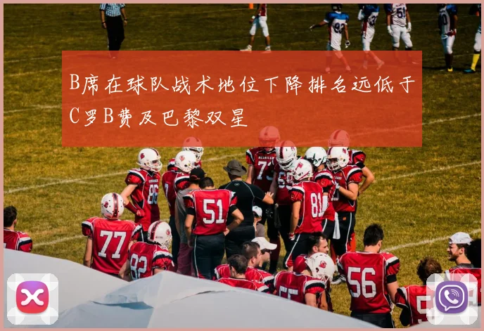 B席在球队战术地位下降排名远低于C罗B费及巴黎双星