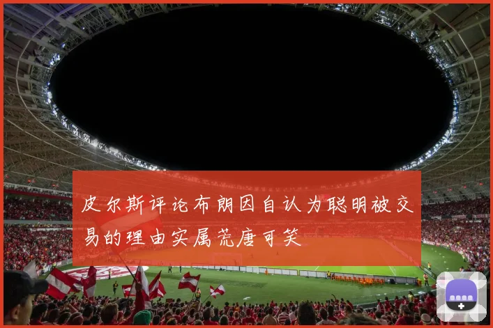 皮尔斯评论布朗因自认为聪明被交易的理由实属荒唐可笑