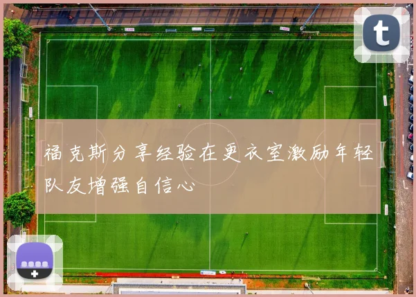 福克斯分享经验在更衣室激励年轻队友增强自信心