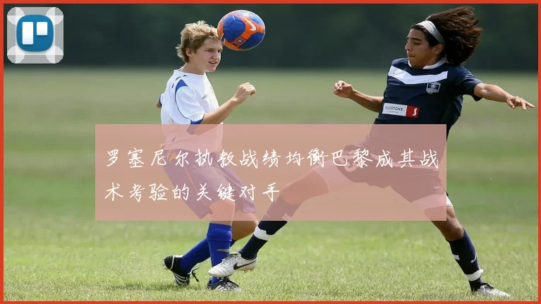 罗塞尼尔执教战绩均衡巴黎成其战术考验的关键对手