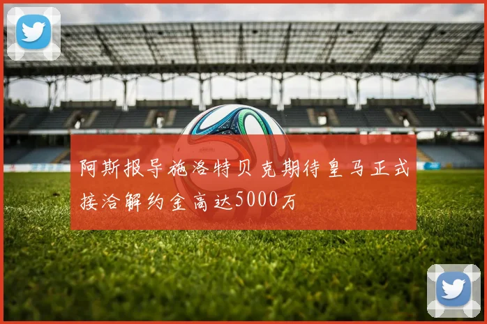 阿斯报导施洛特贝克期待皇马正式接洽解约金高达5000万