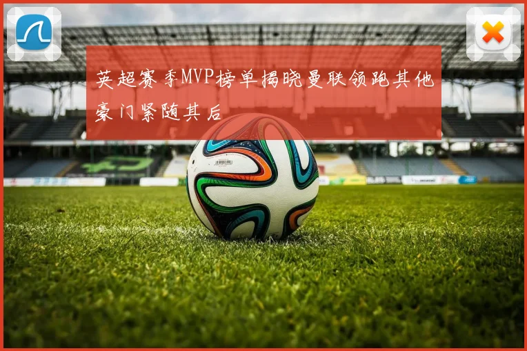 英超赛季MVP榜单揭晓曼联领跑其他豪门紧随其后
