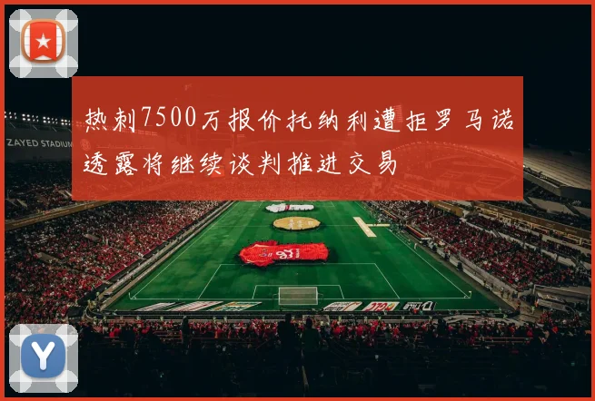 热刺7500万报价托纳利遭拒罗马诺透露将继续谈判推进交易