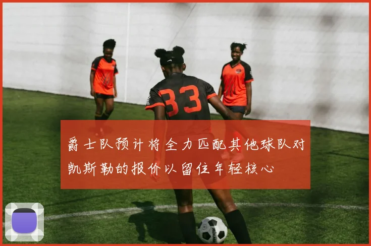 爵士队预计将全力匹配其他球队对凯斯勒的报价以留住年轻核心