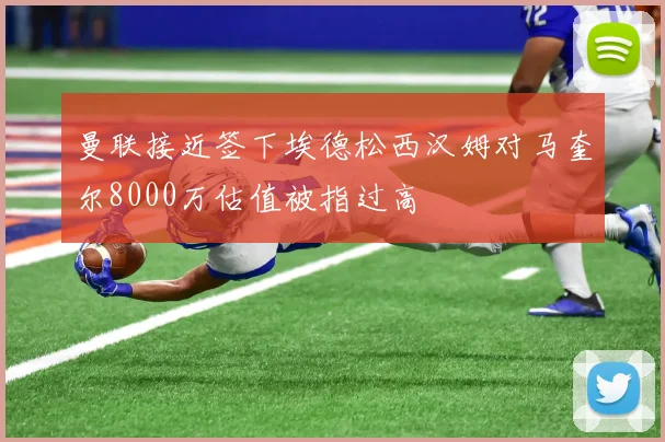 曼联接近签下埃德松西汉姆对马奎尔8000万估值被指过高