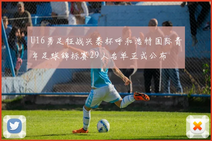 U16男足征战兴泰杯呼和浩特国际青年足球锦标赛29人名单正式公布