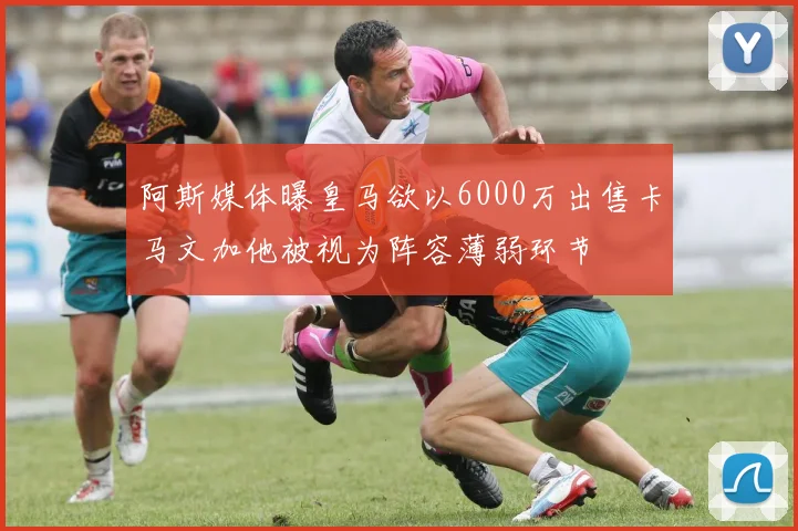 阿斯媒体曝皇马欲以6000万出售卡马文加他被视为阵容薄弱环节