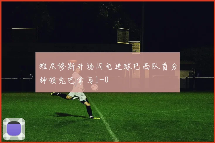 维尼修斯开场闪电进球巴西队首分钟领先巴拿马1-0