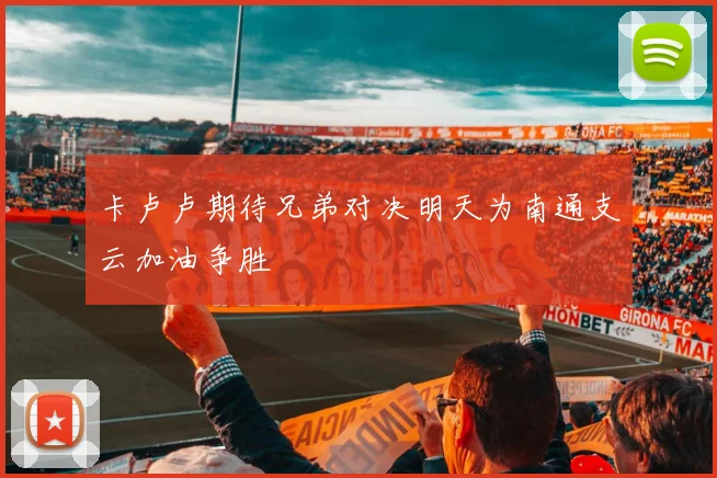 卡卢卢期待兄弟对决明天为南通支云加油争胜