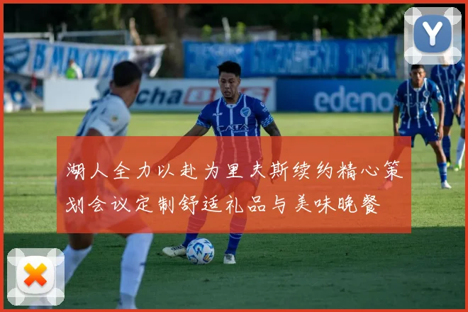 湖人全力以赴为里夫斯续约精心策划会议定制舒适礼品与美味晚餐