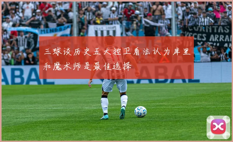 三球谈历史五大控卫看法认为库里和魔术师是最佳选择