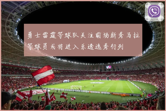 勇士雷霆等球队关注前场新秀马拉等球员或将进入乐透选秀行列